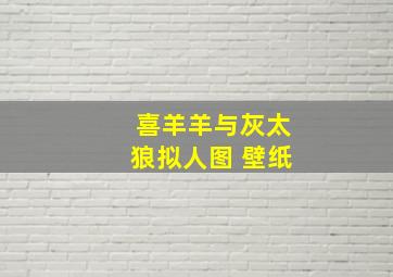 喜羊羊与灰太狼拟人图 壁纸